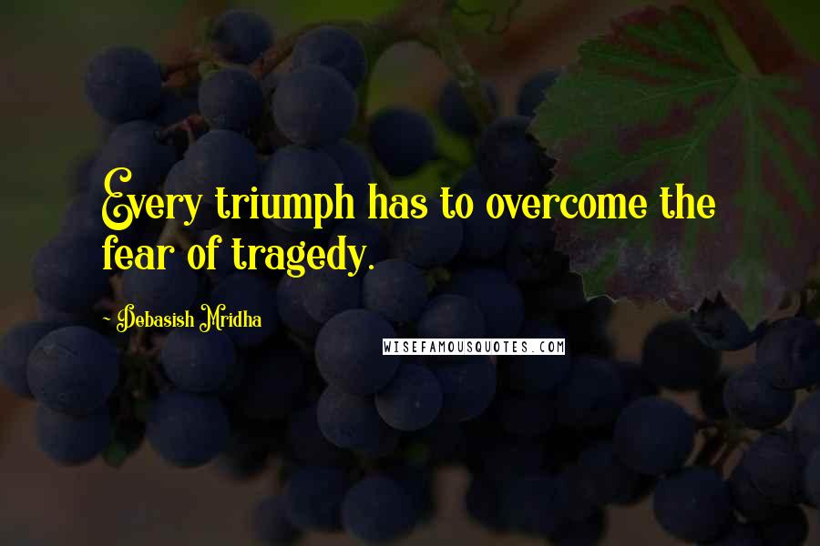 Debasish Mridha Quotes: Every triumph has to overcome the fear of tragedy.