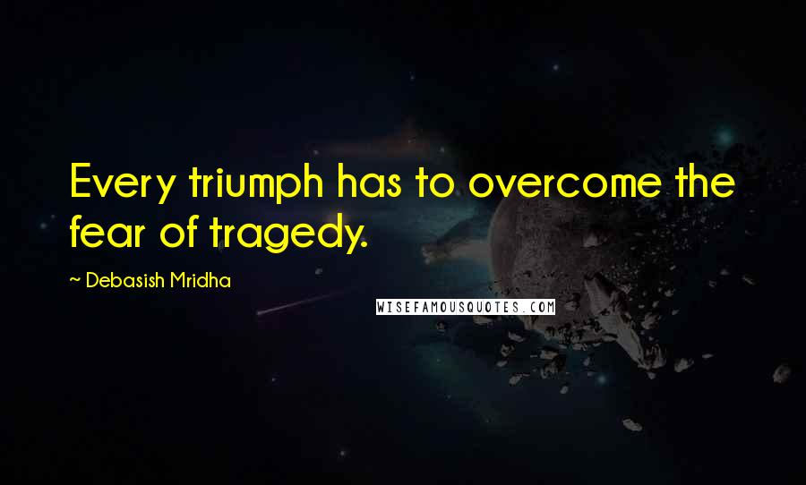 Debasish Mridha Quotes: Every triumph has to overcome the fear of tragedy.