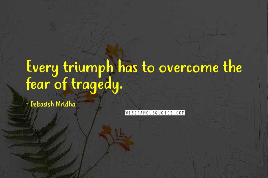 Debasish Mridha Quotes: Every triumph has to overcome the fear of tragedy.