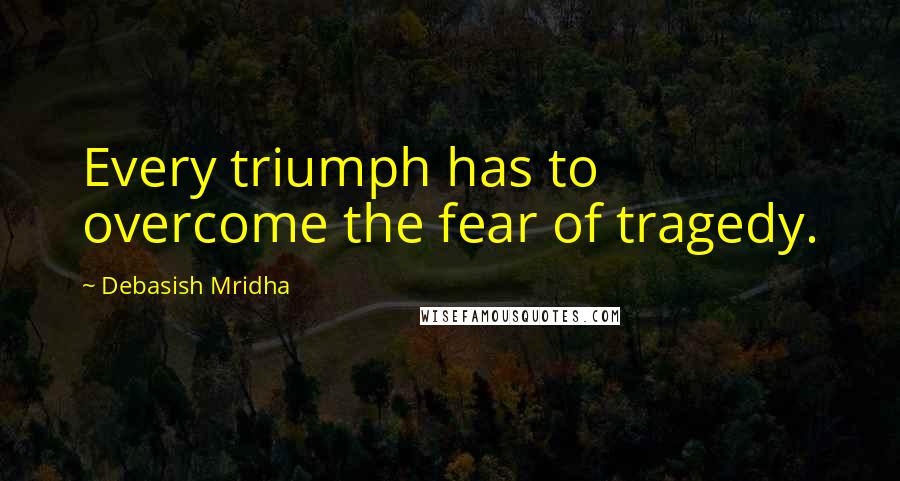 Debasish Mridha Quotes: Every triumph has to overcome the fear of tragedy.