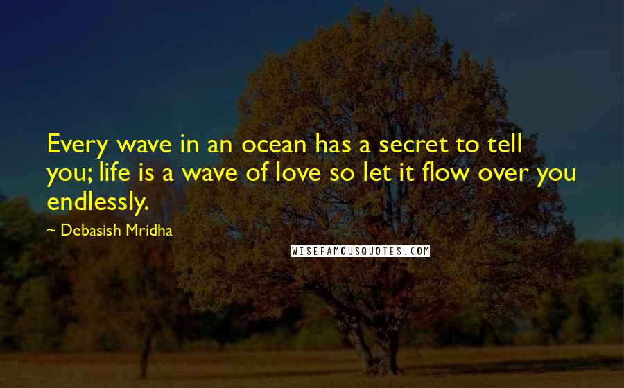 Debasish Mridha Quotes: Every wave in an ocean has a secret to tell you; life is a wave of love so let it flow over you endlessly.