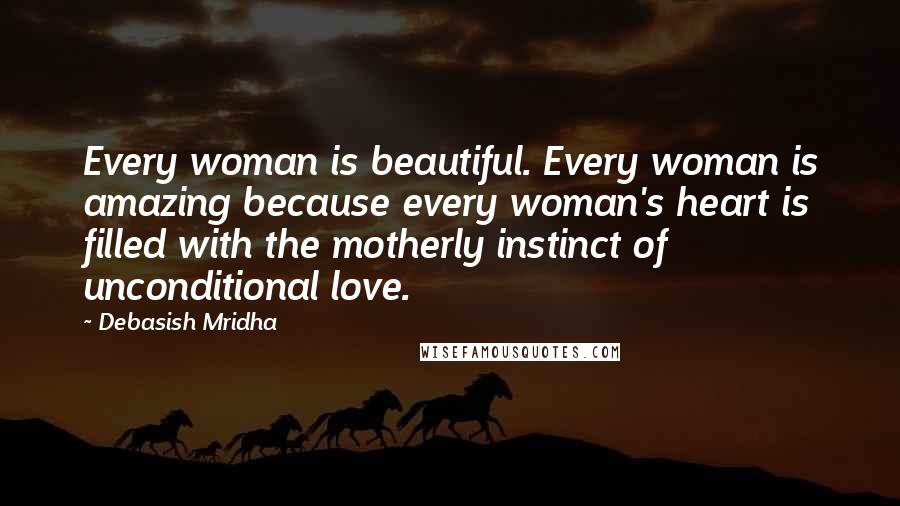 Debasish Mridha Quotes: Every woman is beautiful. Every woman is amazing because every woman's heart is filled with the motherly instinct of unconditional love.