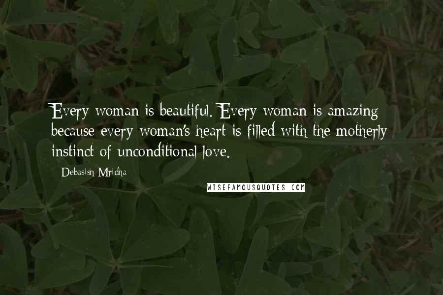 Debasish Mridha Quotes: Every woman is beautiful. Every woman is amazing because every woman's heart is filled with the motherly instinct of unconditional love.