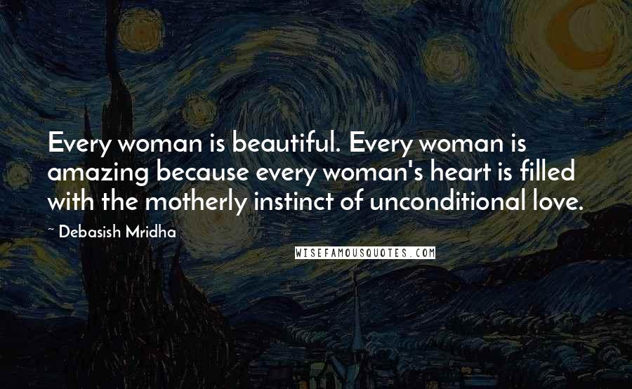 Debasish Mridha Quotes: Every woman is beautiful. Every woman is amazing because every woman's heart is filled with the motherly instinct of unconditional love.