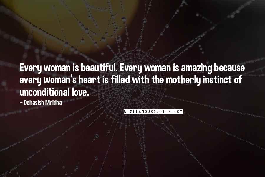 Debasish Mridha Quotes: Every woman is beautiful. Every woman is amazing because every woman's heart is filled with the motherly instinct of unconditional love.