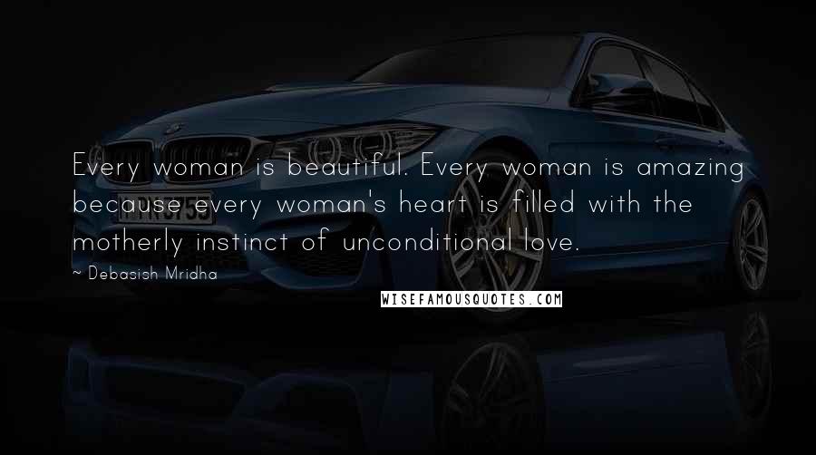 Debasish Mridha Quotes: Every woman is beautiful. Every woman is amazing because every woman's heart is filled with the motherly instinct of unconditional love.