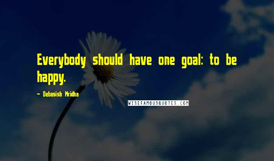 Debasish Mridha Quotes: Everybody should have one goal: to be happy.