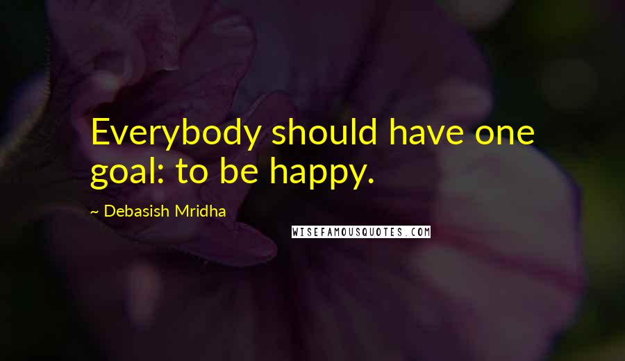 Debasish Mridha Quotes: Everybody should have one goal: to be happy.