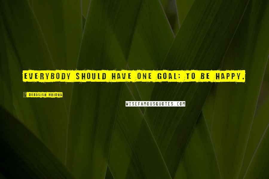 Debasish Mridha Quotes: Everybody should have one goal: to be happy.