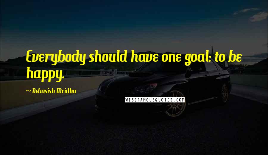 Debasish Mridha Quotes: Everybody should have one goal: to be happy.