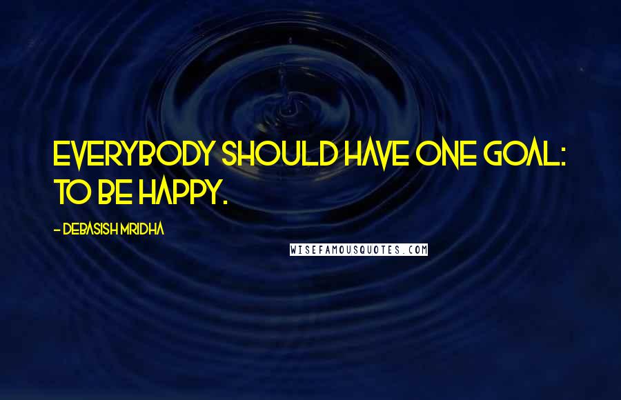 Debasish Mridha Quotes: Everybody should have one goal: to be happy.