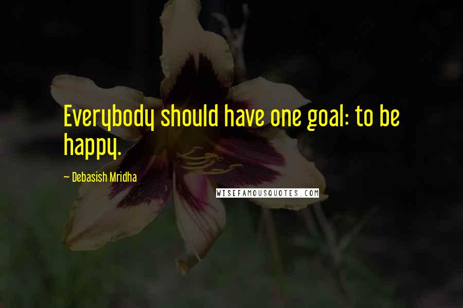 Debasish Mridha Quotes: Everybody should have one goal: to be happy.