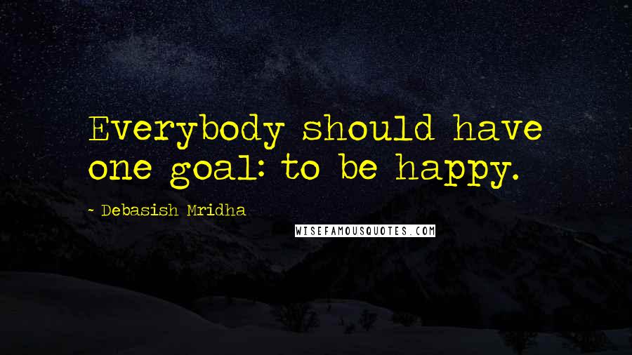 Debasish Mridha Quotes: Everybody should have one goal: to be happy.