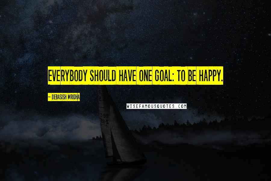 Debasish Mridha Quotes: Everybody should have one goal: to be happy.