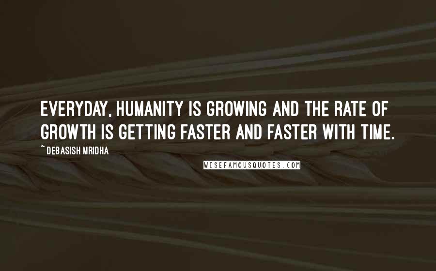 Debasish Mridha Quotes: Everyday, humanity is growing and the rate of growth is getting faster and faster with time.