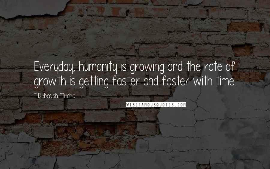 Debasish Mridha Quotes: Everyday, humanity is growing and the rate of growth is getting faster and faster with time.