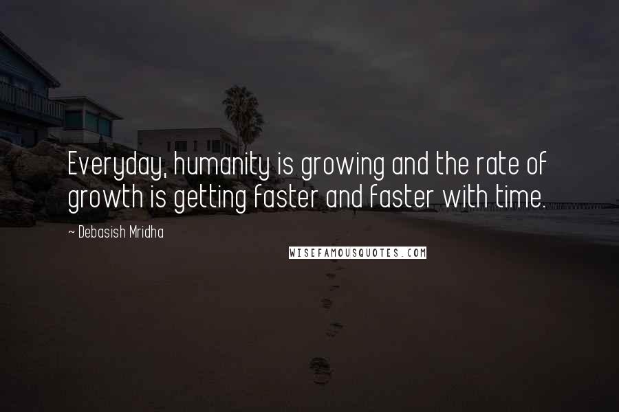 Debasish Mridha Quotes: Everyday, humanity is growing and the rate of growth is getting faster and faster with time.