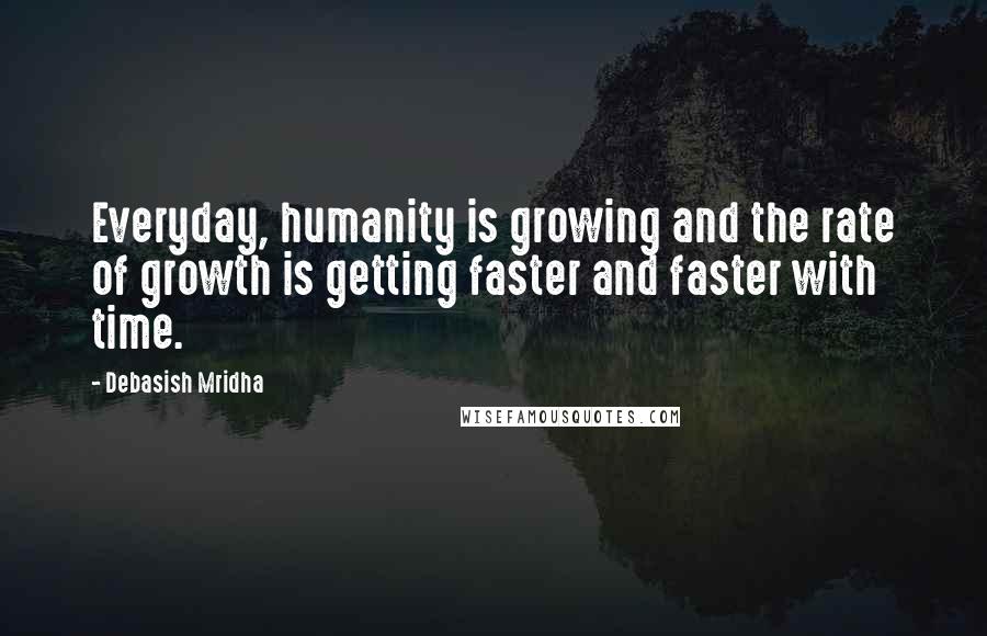 Debasish Mridha Quotes: Everyday, humanity is growing and the rate of growth is getting faster and faster with time.