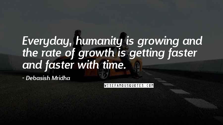 Debasish Mridha Quotes: Everyday, humanity is growing and the rate of growth is getting faster and faster with time.