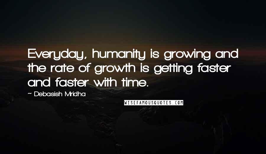 Debasish Mridha Quotes: Everyday, humanity is growing and the rate of growth is getting faster and faster with time.
