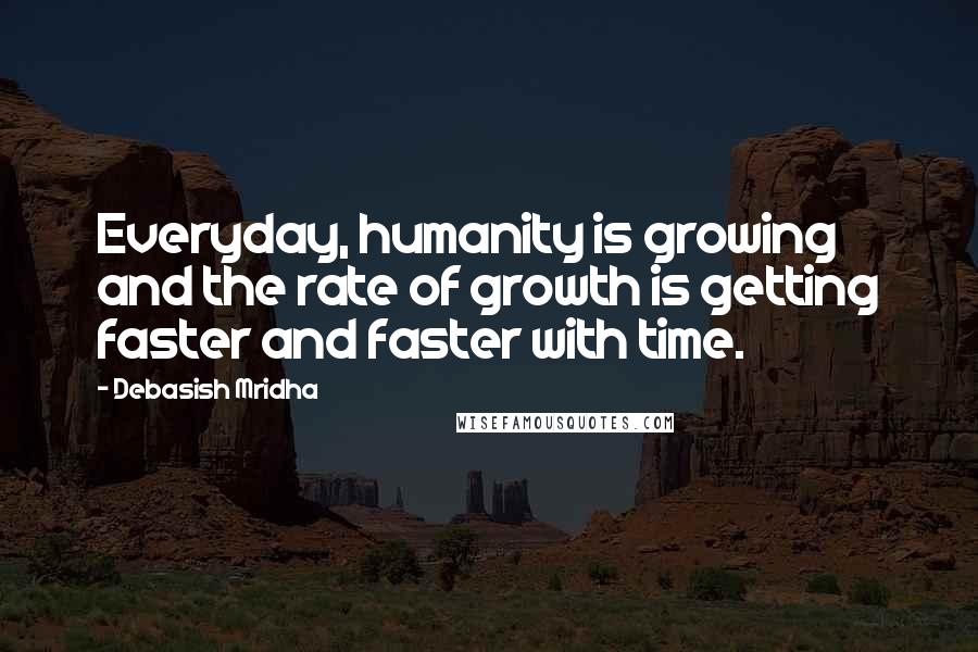 Debasish Mridha Quotes: Everyday, humanity is growing and the rate of growth is getting faster and faster with time.