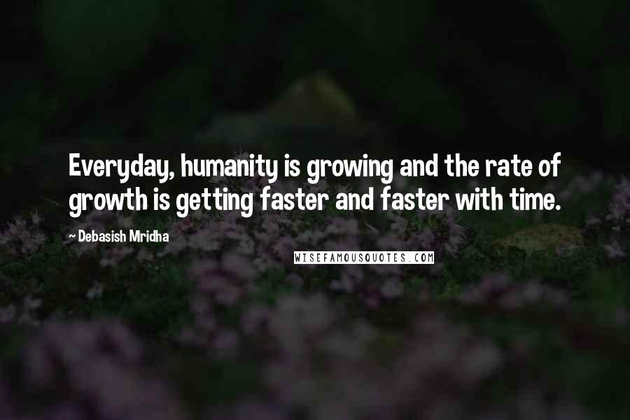 Debasish Mridha Quotes: Everyday, humanity is growing and the rate of growth is getting faster and faster with time.