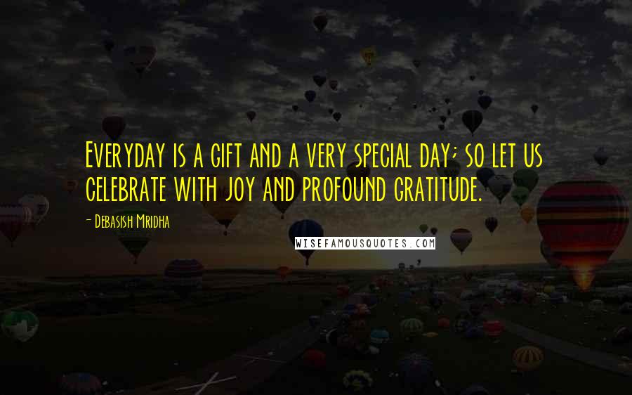 Debasish Mridha Quotes: Everyday is a gift and a very special day; so let us celebrate with joy and profound gratitude.