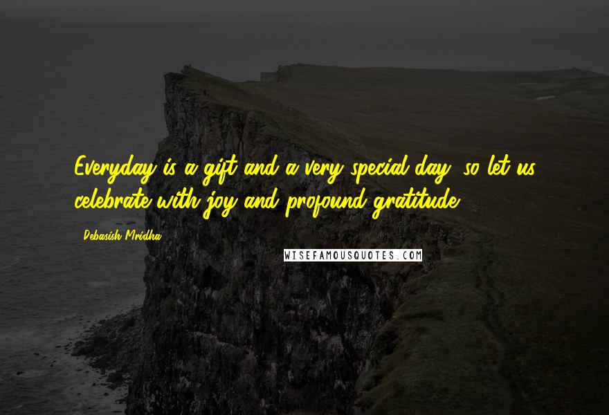 Debasish Mridha Quotes: Everyday is a gift and a very special day; so let us celebrate with joy and profound gratitude.