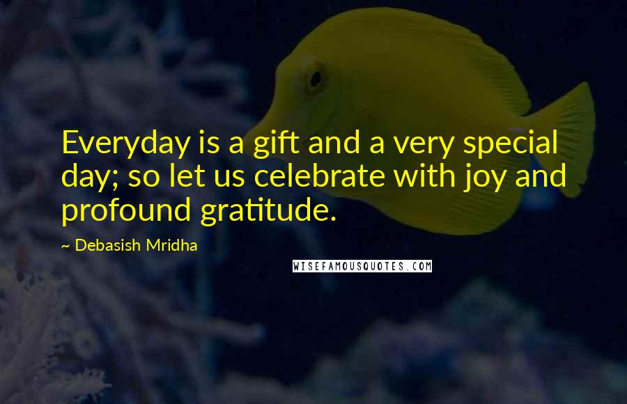 Debasish Mridha Quotes: Everyday is a gift and a very special day; so let us celebrate with joy and profound gratitude.