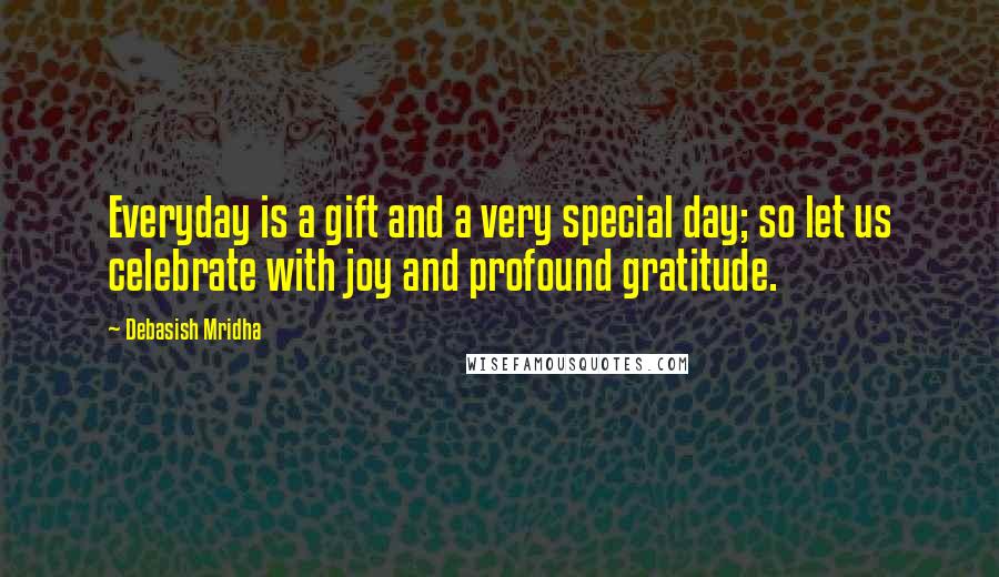 Debasish Mridha Quotes: Everyday is a gift and a very special day; so let us celebrate with joy and profound gratitude.