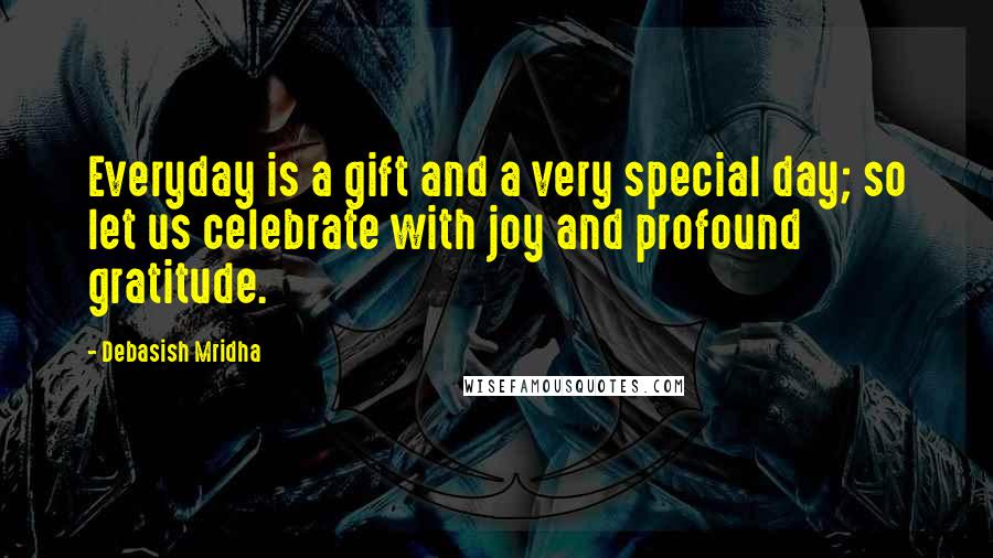 Debasish Mridha Quotes: Everyday is a gift and a very special day; so let us celebrate with joy and profound gratitude.