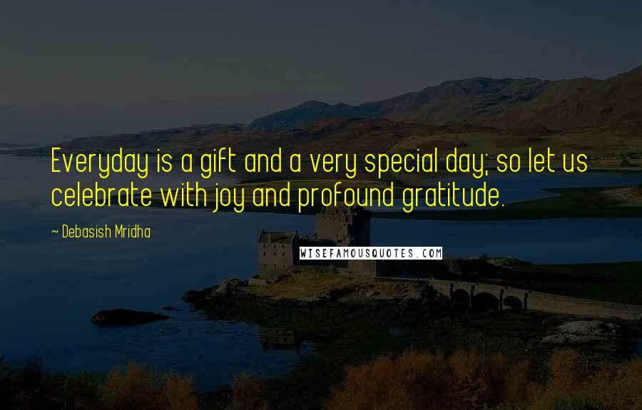 Debasish Mridha Quotes: Everyday is a gift and a very special day; so let us celebrate with joy and profound gratitude.