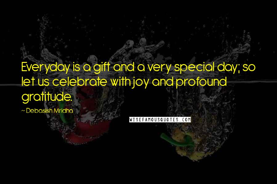 Debasish Mridha Quotes: Everyday is a gift and a very special day; so let us celebrate with joy and profound gratitude.