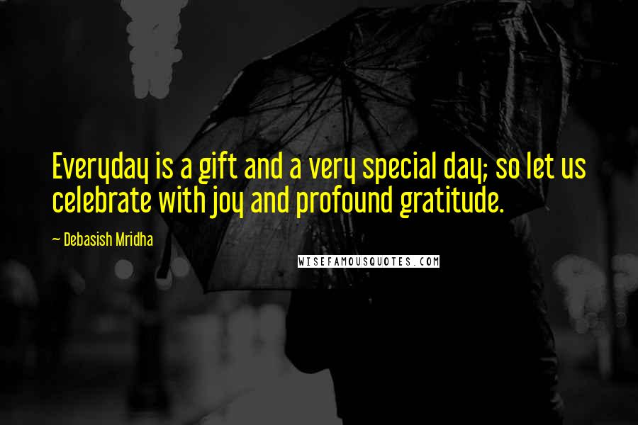 Debasish Mridha Quotes: Everyday is a gift and a very special day; so let us celebrate with joy and profound gratitude.