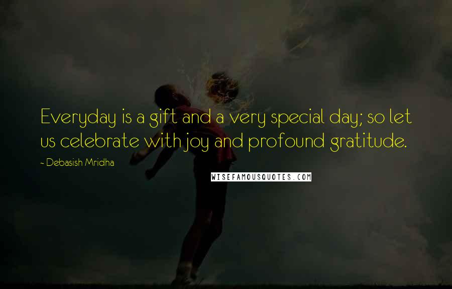 Debasish Mridha Quotes: Everyday is a gift and a very special day; so let us celebrate with joy and profound gratitude.