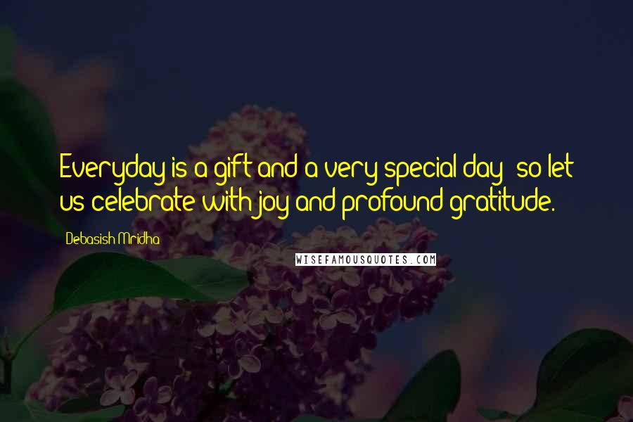 Debasish Mridha Quotes: Everyday is a gift and a very special day; so let us celebrate with joy and profound gratitude.