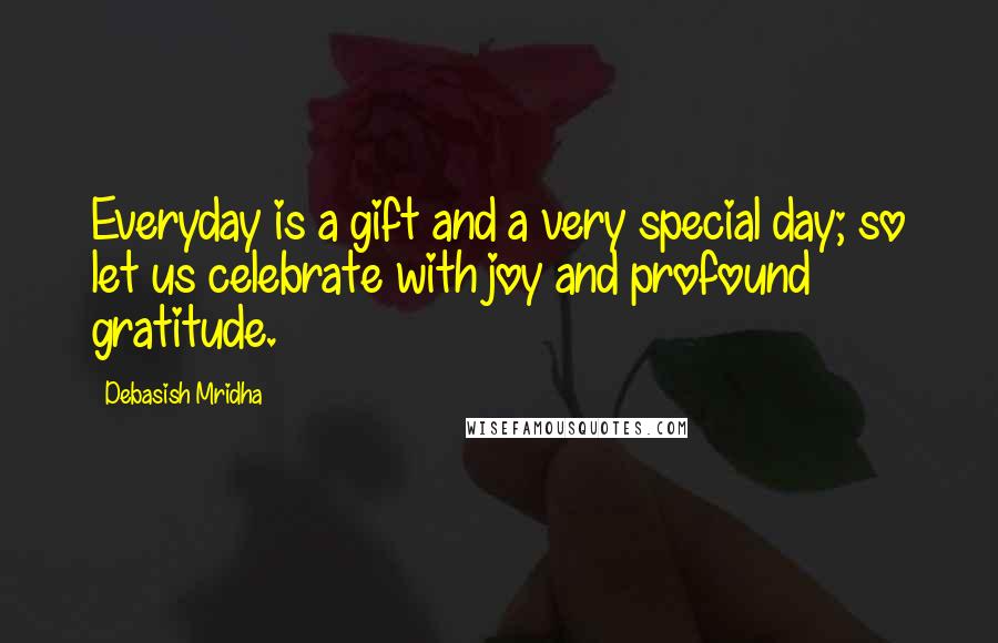 Debasish Mridha Quotes: Everyday is a gift and a very special day; so let us celebrate with joy and profound gratitude.