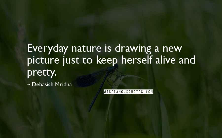 Debasish Mridha Quotes: Everyday nature is drawing a new picture just to keep herself alive and pretty.