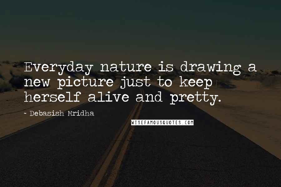 Debasish Mridha Quotes: Everyday nature is drawing a new picture just to keep herself alive and pretty.
