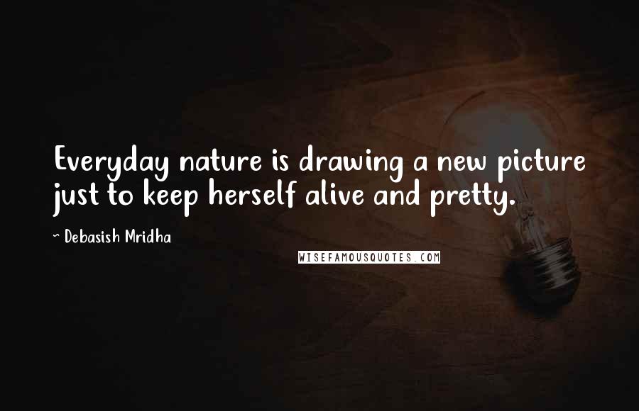 Debasish Mridha Quotes: Everyday nature is drawing a new picture just to keep herself alive and pretty.