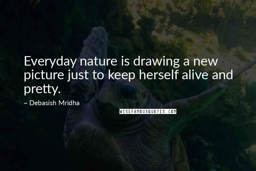Debasish Mridha Quotes: Everyday nature is drawing a new picture just to keep herself alive and pretty.