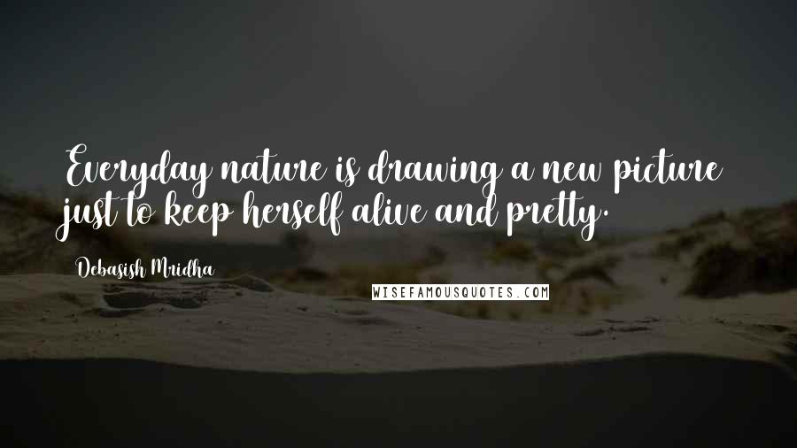 Debasish Mridha Quotes: Everyday nature is drawing a new picture just to keep herself alive and pretty.