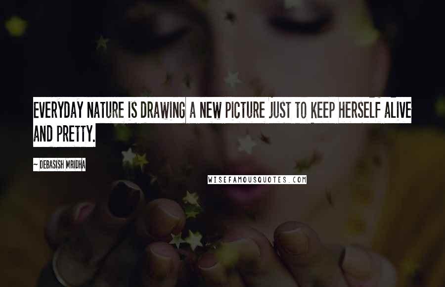 Debasish Mridha Quotes: Everyday nature is drawing a new picture just to keep herself alive and pretty.