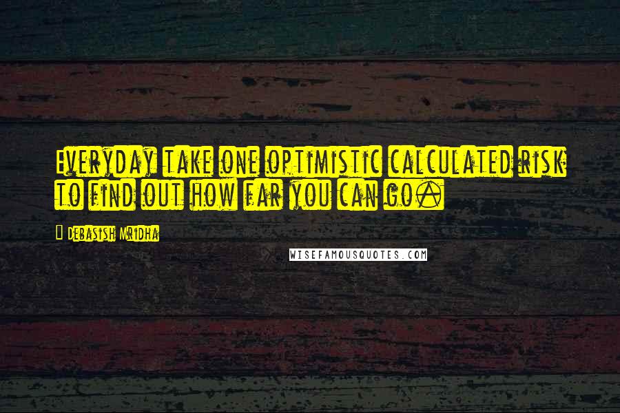 Debasish Mridha Quotes: Everyday take one optimistic calculated risk to find out how far you can go.