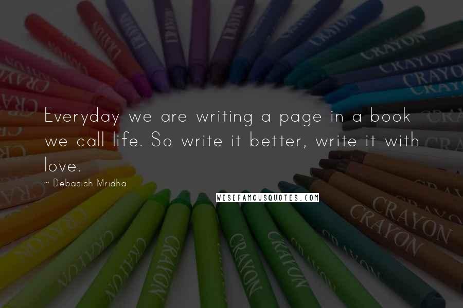 Debasish Mridha Quotes: Everyday we are writing a page in a book we call life. So write it better, write it with love.