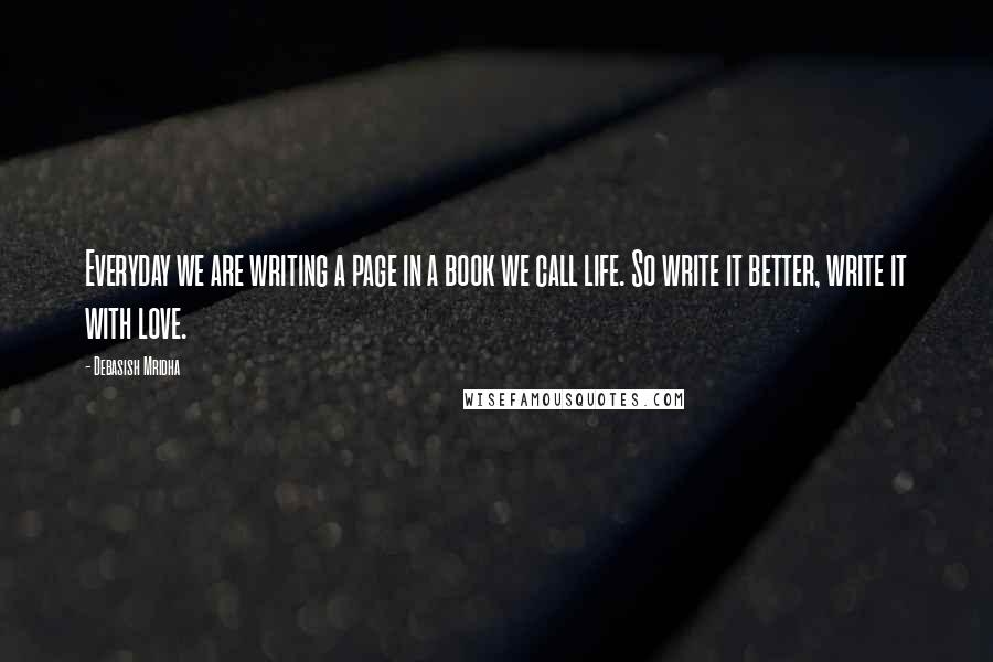 Debasish Mridha Quotes: Everyday we are writing a page in a book we call life. So write it better, write it with love.