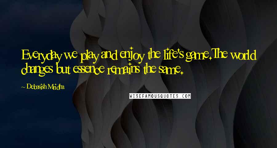 Debasish Mridha Quotes: Everyday we play and enjoy the life's game.The world changes but essence remains the same.