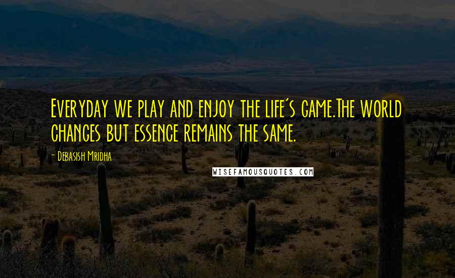 Debasish Mridha Quotes: Everyday we play and enjoy the life's game.The world changes but essence remains the same.