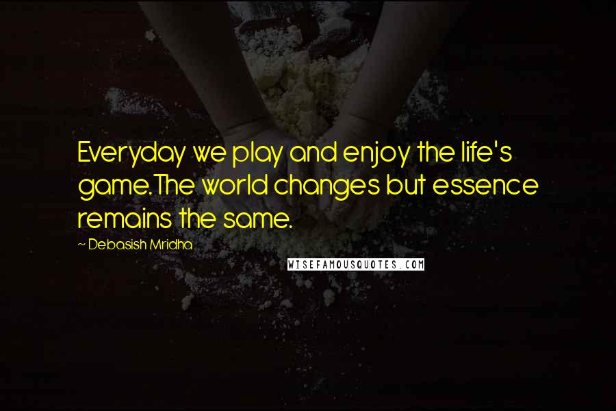 Debasish Mridha Quotes: Everyday we play and enjoy the life's game.The world changes but essence remains the same.