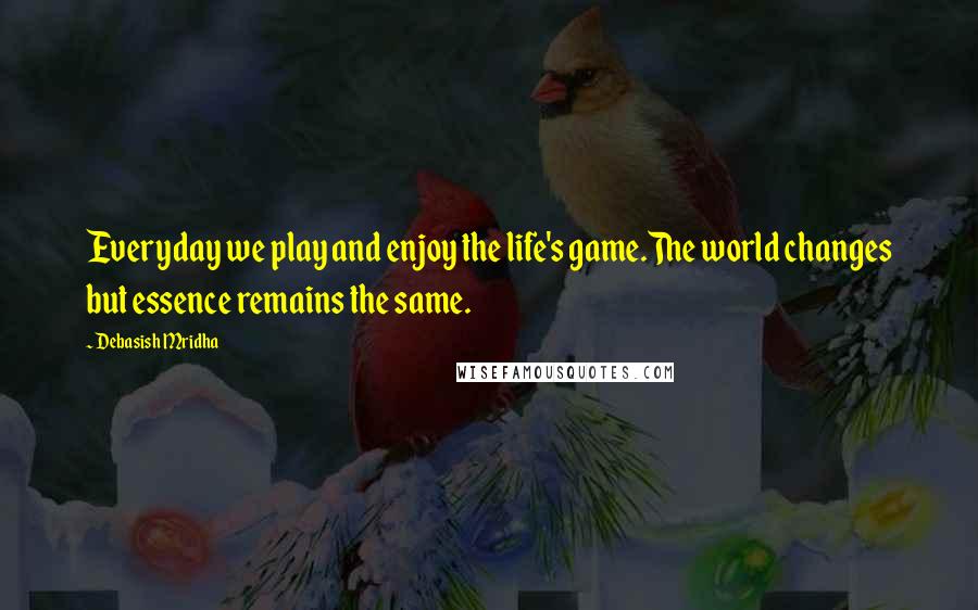 Debasish Mridha Quotes: Everyday we play and enjoy the life's game.The world changes but essence remains the same.